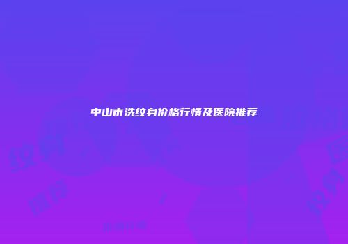 中山市洗纹身价格行情及医院推荐