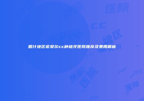 喀什地区诺贝尔cc种植牙医院推荐及费用解析