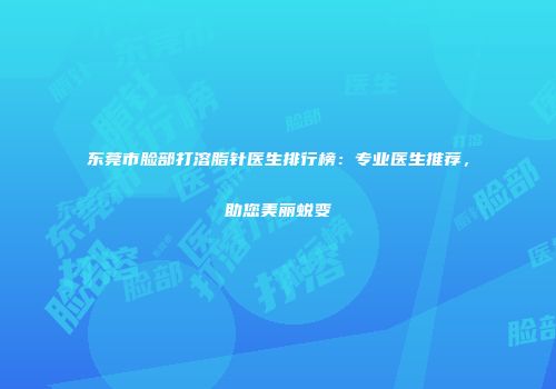 东莞市脸部打溶脂针医生排行榜：专业医生推荐，助您美丽蜕变