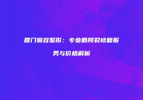 厦门馨容整形：专业唇腭裂修复服务与价格解析