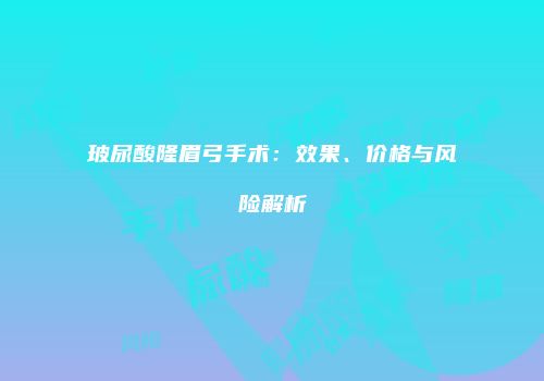 玻尿酸隆眉弓手术：效果、价格与风险解析