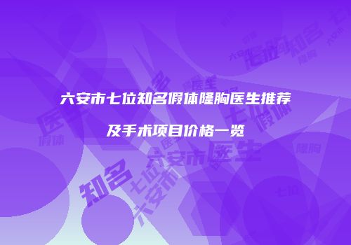 六安市七位知名假体隆胸医生推荐及手术项目价格一览