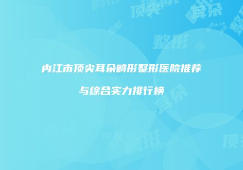 内江市顶尖耳朵畸形整形医院推荐与综合实力排行榜