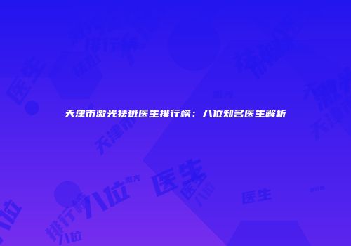 天津市激光祛斑医生排行榜：八位知名医生解析