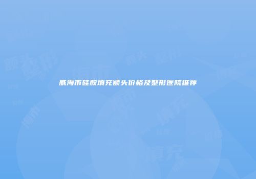 威海市硅胶填充额头价格及整形医院推荐