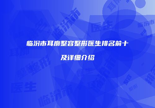 临汾市耳廓整容整形医生排名前十及详细介绍