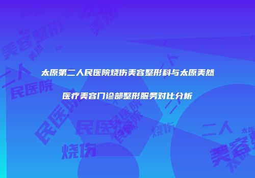 太原第二人民医院烧伤美容整形科与太原美然医疗美容门诊部整形服务对比分析