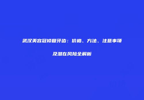 武汉美容冠修复牙齿：价格、方法、注意事项及潜在风险全解析