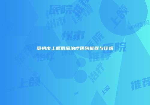 亳州市上颌后缩治疗医院推荐与详情