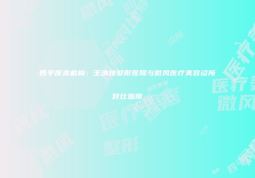四平医美机构：王清纯整形医院与微风医疗美容诊所对比指南