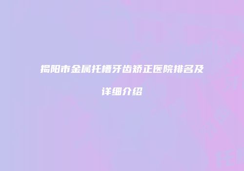 揭阳市金属托槽牙齿矫正医院排名及详细介绍