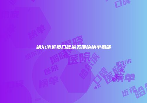 哈尔滨近视口碑前五医院榜单揭晓