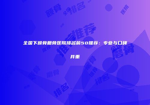 全国下额骨磨骨医院排名前50推荐：专业与口碑并重