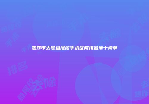 焦作市去除鱼尾纹手术医院排名前十榜单