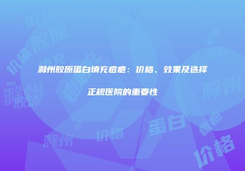 滁州胶原蛋白填充痘疤：价格、效果及选择正规医院的重要性