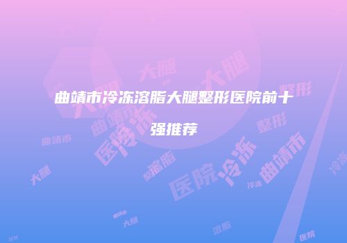 曲靖市冷冻溶脂大腿整形医院前十强推荐