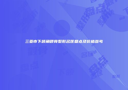 三亚市下颌角颧骨整形名医盘点及价格参考