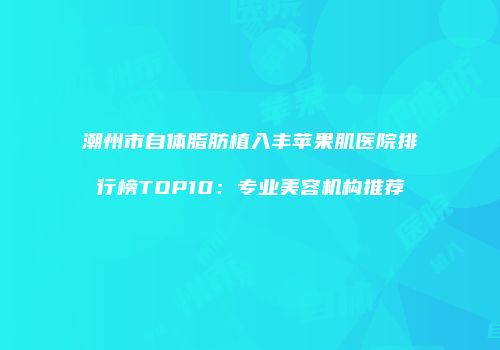 潮州市自体脂肪植入丰苹果肌医院排行榜TOP10：专业美容机构推荐