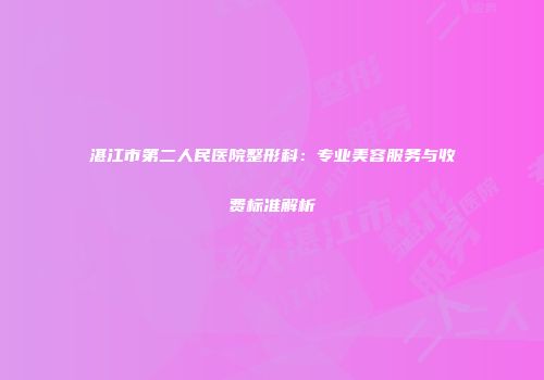 湛江市第二人民医院整形科：专业美容服务与收费标准解析