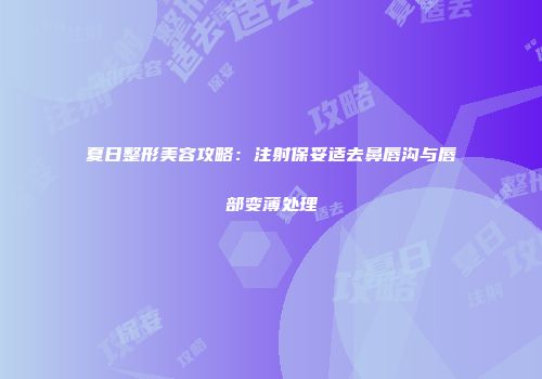 夏日整形美容攻略：注射保妥适去鼻唇沟与唇部变薄处理