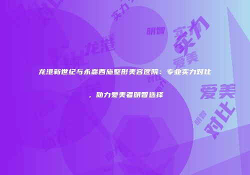 龙港新世纪与永嘉西施整形美容医院：专业实力对比，助力爱美者明智选择