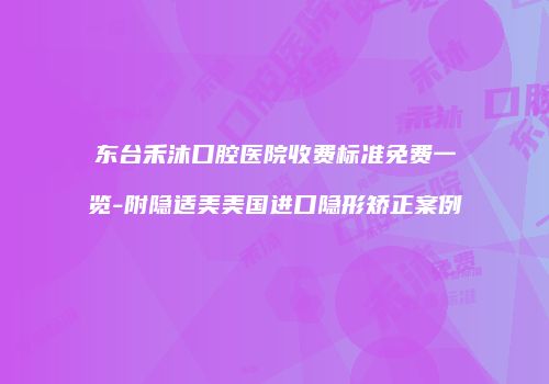 东台禾沐口腔医院收费标准免费一览-附隐适美美国进口隐形矫正案例