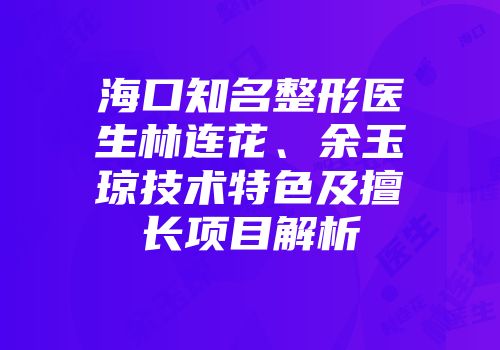 海口知名整形医生林连花、余玉琼技术特色及擅长项目解析