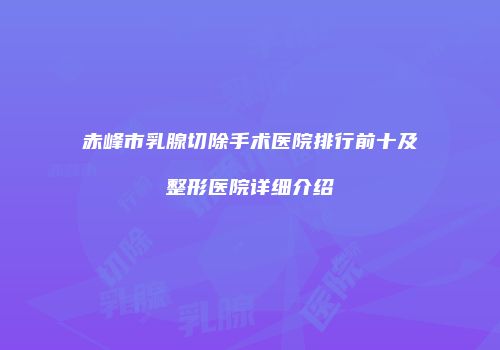 赤峰市乳腺切除手术医院排行前十及整形医院详细介绍