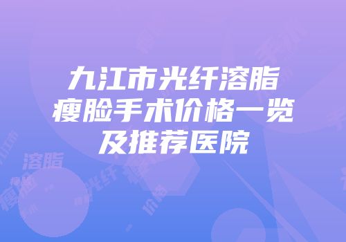 九江市光纤溶脂瘦脸手术价格一览及推荐医院