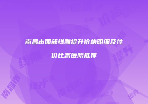 南昌市面部线雕提升价格明细及性价比高医院推荐