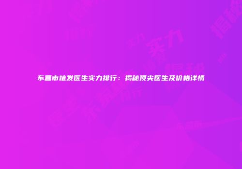 东营市植发医生实力排行：揭秘顶尖医生及价格详情