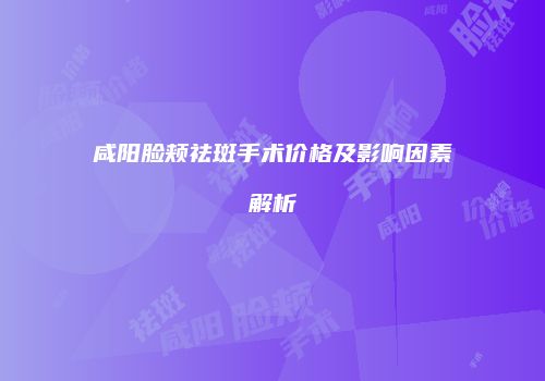 咸阳脸颊祛斑手术价格及影响因素解析