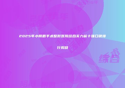 2025年小阴唇手术整形医院综合实力前十强口碑排行揭晓
