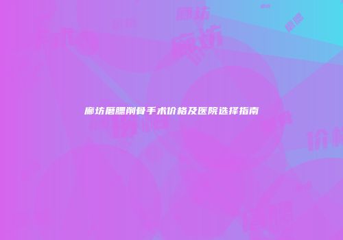 廊坊磨腮削骨手术价格及医院选择指南