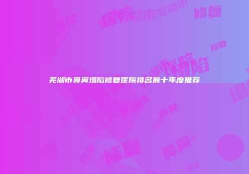 芜湖市鼻翼塌陷修复医院排名前十年度推荐