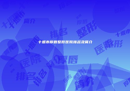 十堰市厚唇整形医院排名及简介