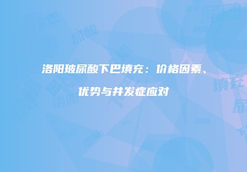 洛阳玻尿酸下巴填充：价格因素、优势与并发症应对