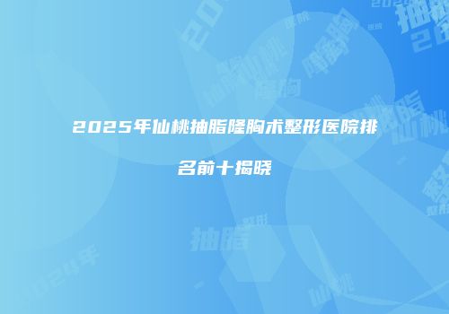 2025年仙桃抽脂隆胸术整形医院排名前十揭晓