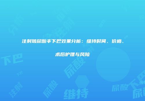 注射玻尿酸丰下巴效果分析：维持时间、价格、术后护理与风险