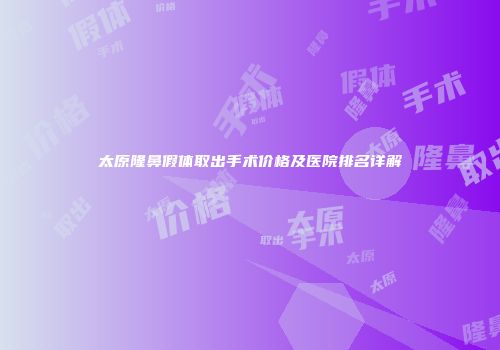 太原隆鼻假体取出手术价格及医院排名详解