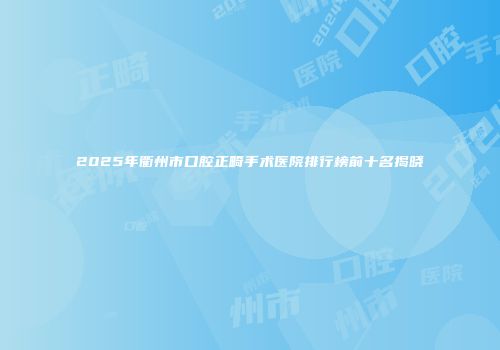 2025年衢州市口腔正畸手术医院排行榜前十名揭晓