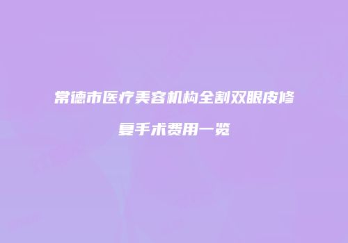 常德市医疗美容机构全割双眼皮修复手术费用一览