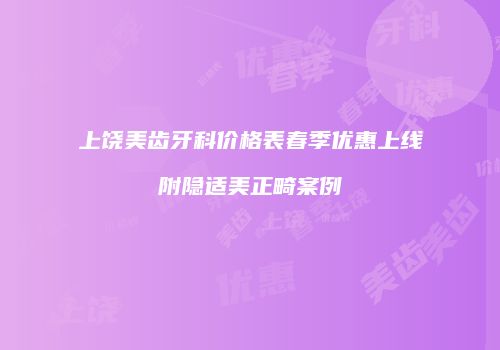 上饶美齿牙科价格表春季优惠上线附隐适美正畸案例