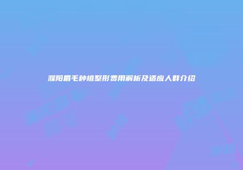 濮阳眉毛种植整形费用解析及适应人群介绍