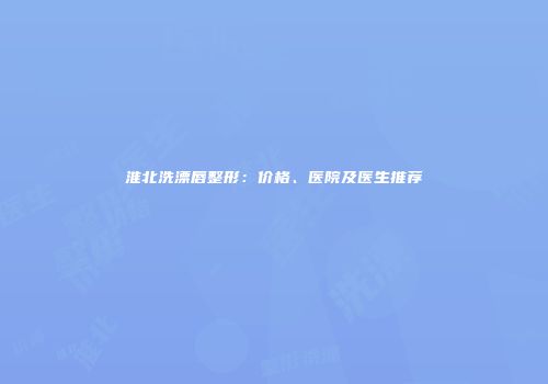 淮北洗漂唇整形：价格、医院及医生推荐
