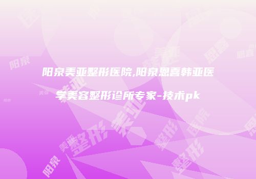 阳泉美亚整形医院,阳泉恩喜韩亚医学美容整形诊所专家-技术pk