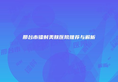邢台市镭射美肤医院推荐与解析