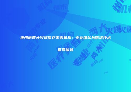 抚州市两大火爆医疗美容机构：专业团队与精湛技术赢得信赖