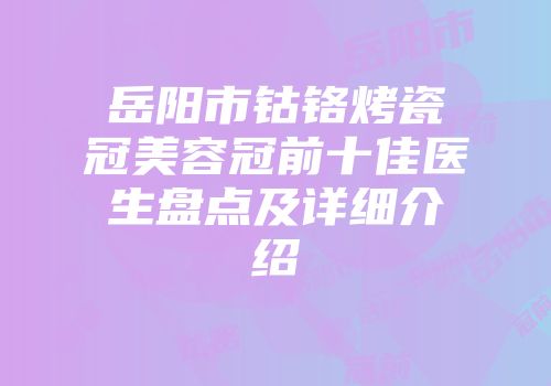 岳阳市钴铬烤瓷冠美容冠前十佳医生盘点及详细介绍