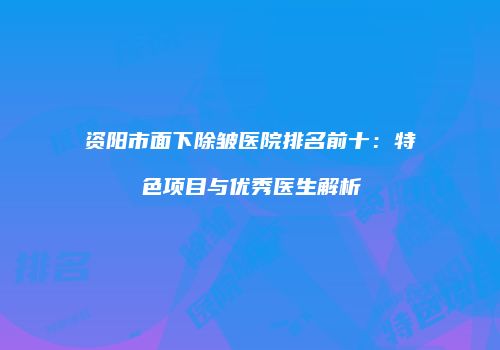 资阳市面下除皱医院排名前十：特色项目与优秀医生解析